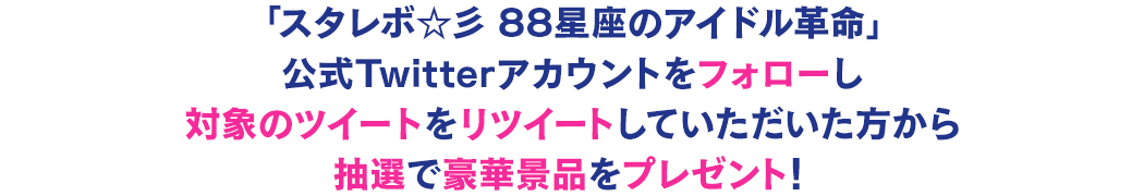 「スタレボ☆彡88星座のアイドル革命」公式Twitterアカウントをフォローし対象のツイートをリツイートしていただいた方から抽選で豪華景品をプレゼント！